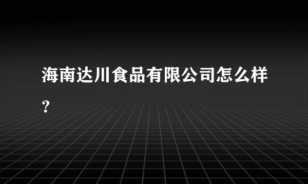 海南达川食品有限公司怎么样？