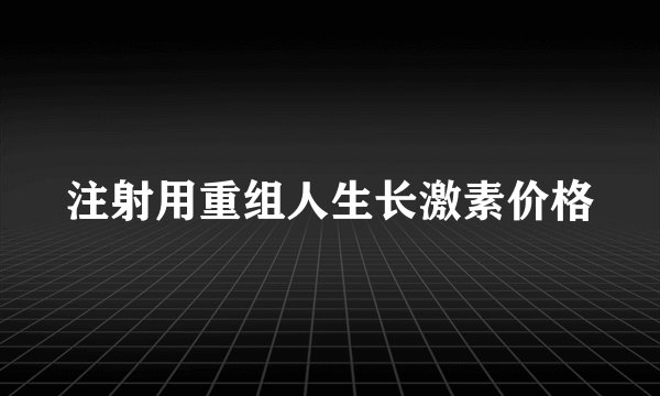 注射用重组人生长激素价格