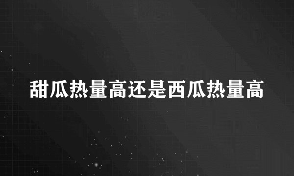 甜瓜热量高还是西瓜热量高