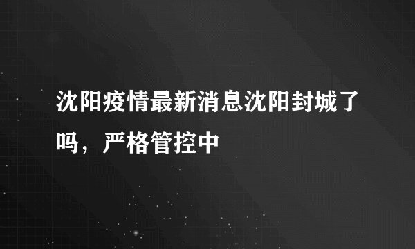 沈阳疫情最新消息沈阳封城了吗，严格管控中