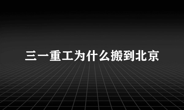 三一重工为什么搬到北京