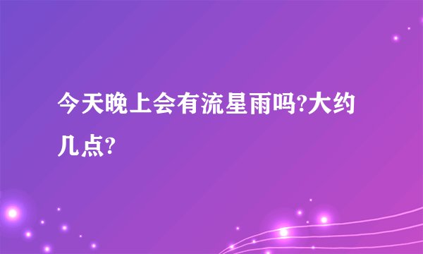 今天晚上会有流星雨吗?大约几点?
