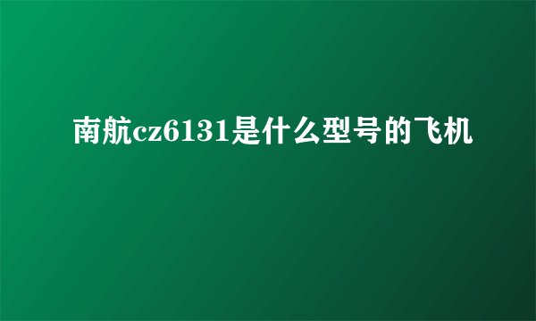 南航cz6131是什么型号的飞机