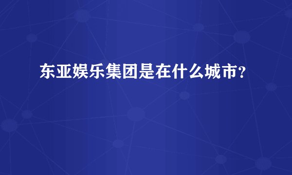 东亚娱乐集团是在什么城市？