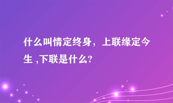 什么叫情定终身，上联缘定今生 ,下联是什么?