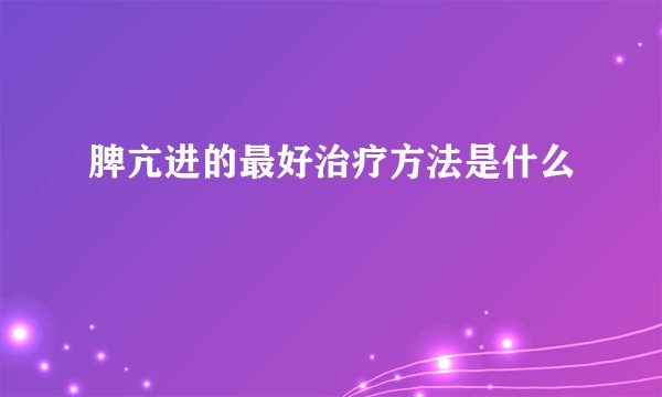 脾亢进的最好治疗方法是什么