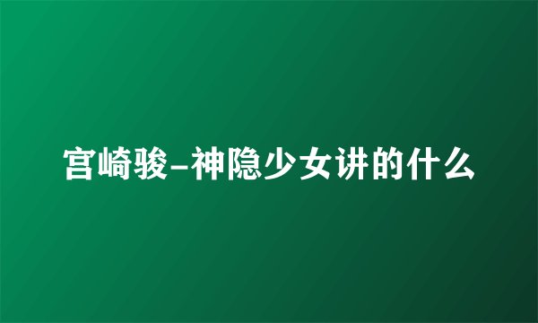 宫崎骏-神隐少女讲的什么