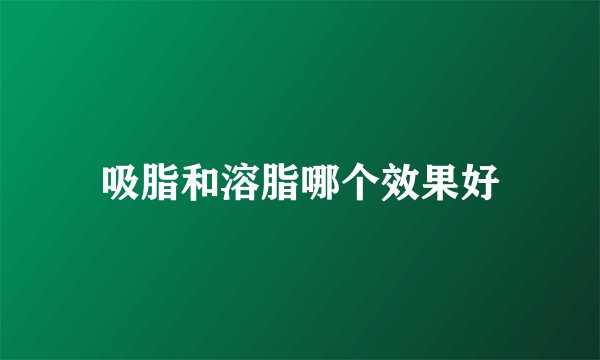吸脂和溶脂哪个效果好