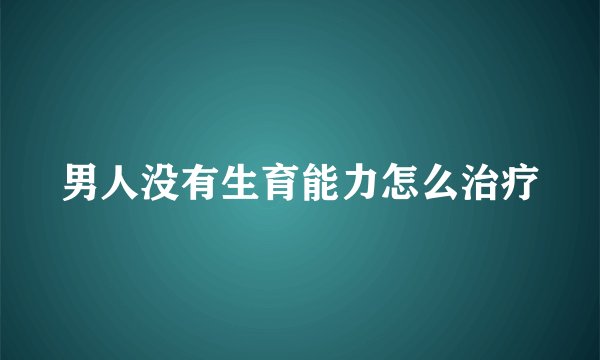 男人没有生育能力怎么治疗