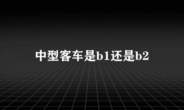 中型客车是b1还是b2