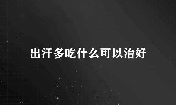 出汗多吃什么可以治好