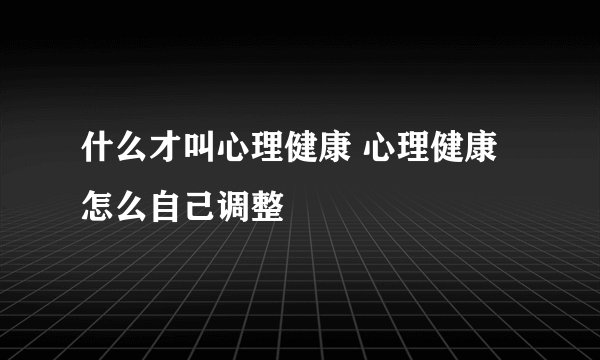什么才叫心理健康 心理健康怎么自己调整