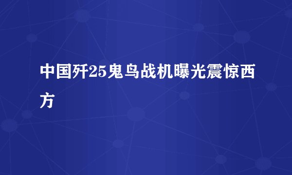 中国歼25鬼鸟战机曝光震惊西方