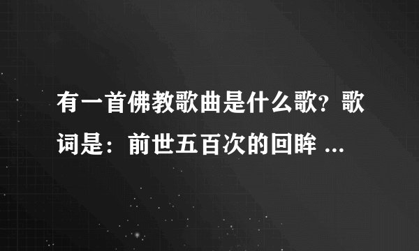 有一首佛教歌曲是什么歌？歌词是：前世五百次的回眸 换今生一次擦肩而过。。。