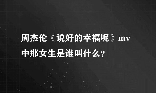 周杰伦《说好的幸福呢》mv中那女生是谁叫什么?
