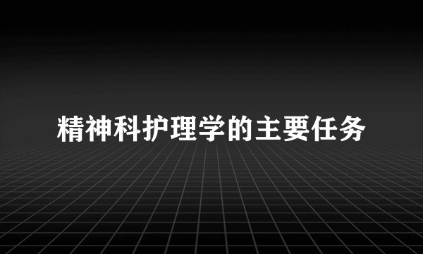 精神科护理学的主要任务