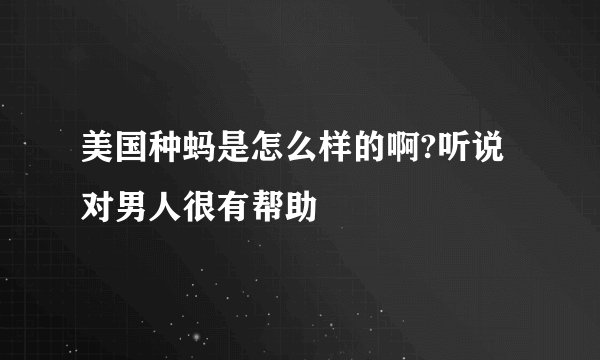 美国种蚂是怎么样的啊?听说对男人很有帮助