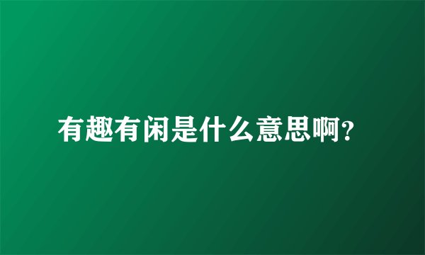 有趣有闲是什么意思啊？