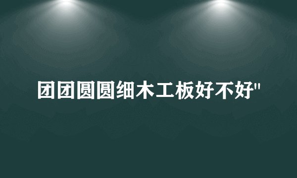 团团圆圆细木工板好不好