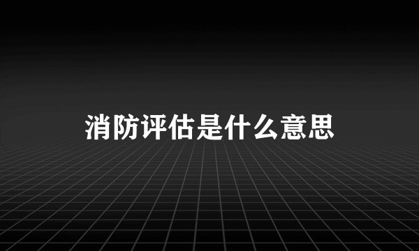 消防评估是什么意思