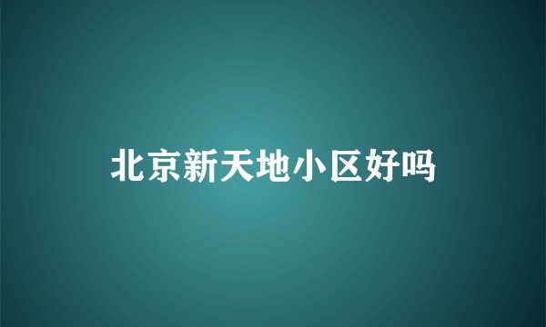 北京新天地小区好吗