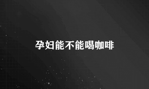孕妇能不能喝咖啡