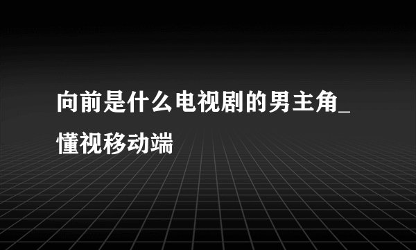 向前是什么电视剧的男主角_懂视移动端