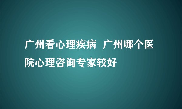 广州看心理疾病  广州哪个医院心理咨询专家较好