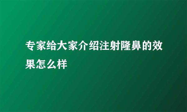 专家给大家介绍注射隆鼻的效果怎么样