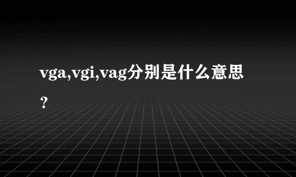 vga,vgi,vag分别是什么意思?