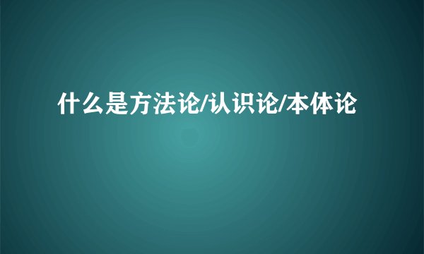 什么是方法论/认识论/本体论