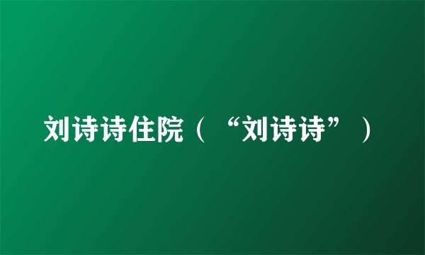 刘诗诗住院(“刘诗诗”)