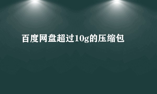 百度网盘超过10g的压缩包