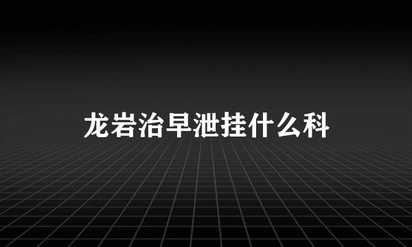 龙岩治早泄挂什么科