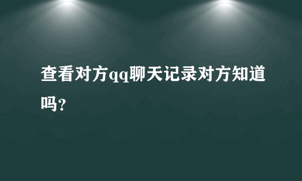 查看对方qq聊天记录对方知道吗？