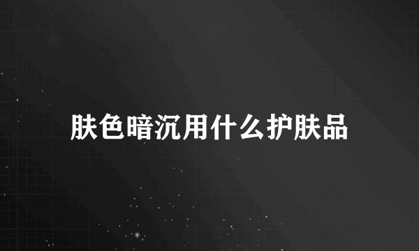 肤色暗沉用什么护肤品