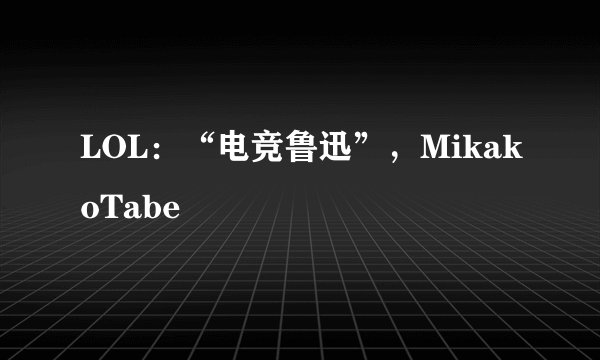 LOL：“电竞鲁迅”，MikakoTabe