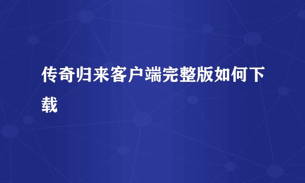 传奇归来客户端完整版如何下载