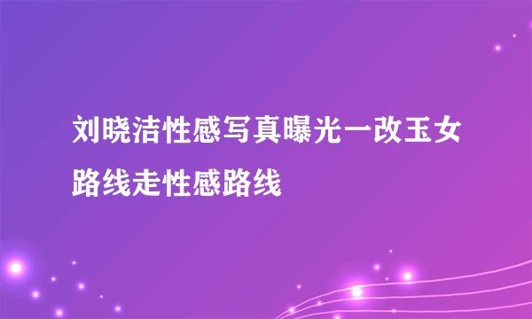 刘晓洁性感写真曝光一改玉女路线走性感路线