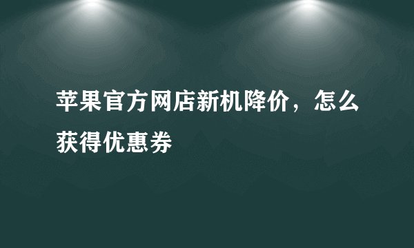 苹果官方网店新机降价，怎么获得优惠券