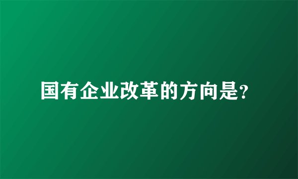 国有企业改革的方向是？