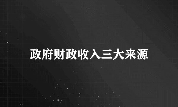 政府财政收入三大来源