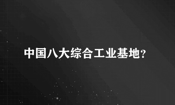 中国八大综合工业基地？