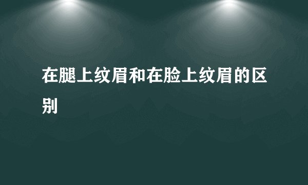 在腿上纹眉和在脸上纹眉的区别