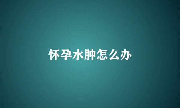 怀孕水肿怎么办