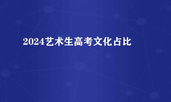 2024艺术生高考文化占比