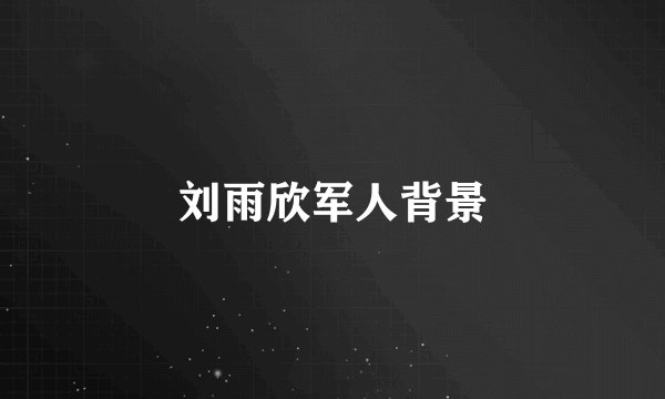 刘雨欣军人背景