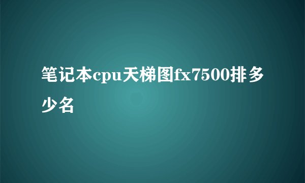 笔记本cpu天梯图fx7500排多少名
