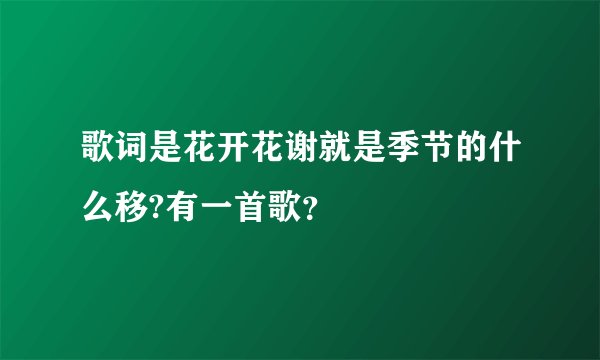 歌词是花开花谢就是季节的什么移?有一首歌？