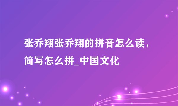 张乔翔张乔翔的拼音怎么读，简写怎么拼_中国文化